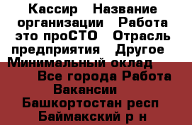 Кассир › Название организации ­ Работа-это проСТО › Отрасль предприятия ­ Другое › Минимальный оклад ­ 23 000 - Все города Работа » Вакансии   . Башкортостан респ.,Баймакский р-н